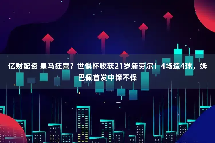 亿财配资 皇马狂喜？世俱杯收获21岁新劳尔！4场造4球，姆巴佩首发中锋不保