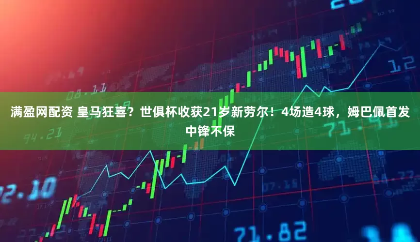 满盈网配资 皇马狂喜？世俱杯收获21岁新劳尔！4场造4球，姆巴佩首发中锋不保