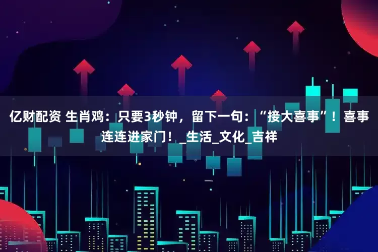 亿财配资 生肖鸡：只要3秒钟，留下一句：“接大喜事”！喜事连连进家门！_生活_文化_吉祥