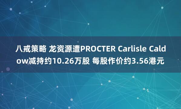 八戒策略 龙资源遭PROCTER Carlisle Caldow减持约10.26万股 每股作价约3.56港元