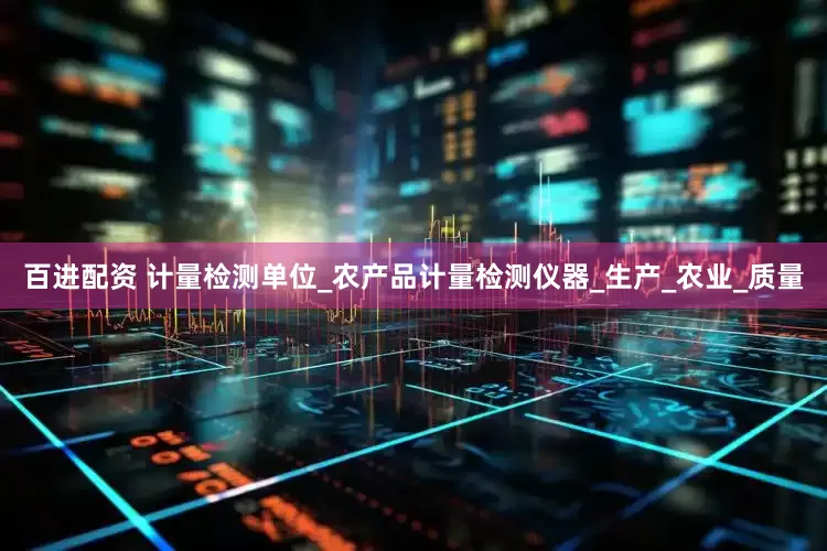 百进配资 计量检测单位_农产品计量检测仪器_生产_农业_质量