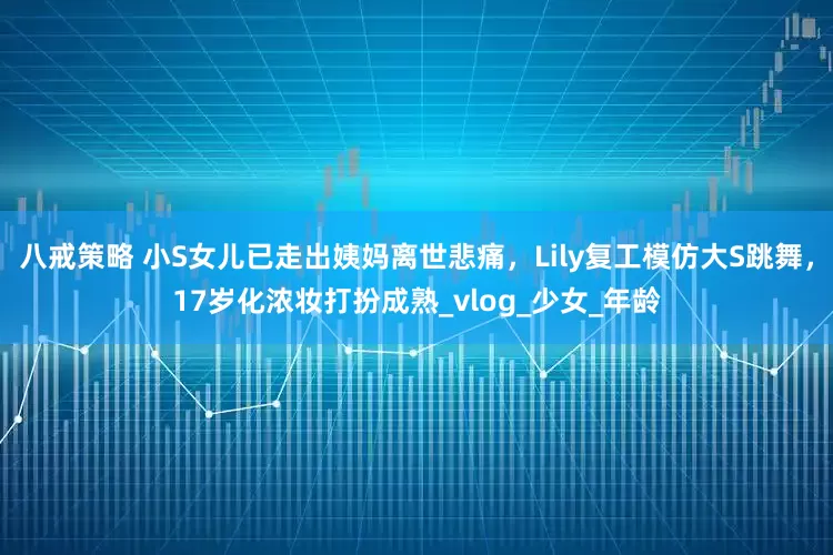 八戒策略 小S女儿已走出姨妈离世悲痛，Lily复工模仿大S跳舞，17岁化浓妆打扮成熟_vlog_少女_年龄