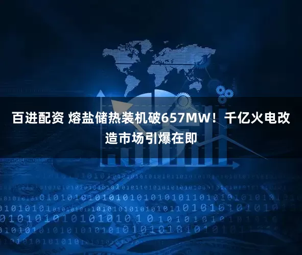 百进配资 熔盐储热装机破657MW！千亿火电改造市场引爆在即
