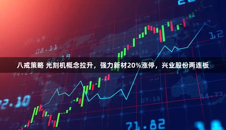 八戒策略 光刻机概念拉升，强力新材20%涨停，兴业股份两连板