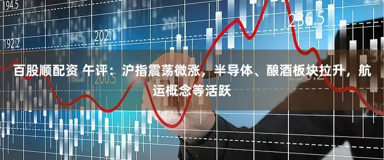百股顺配资 午评：沪指震荡微涨，半导体、酿酒板块拉升，航运概念等活跃