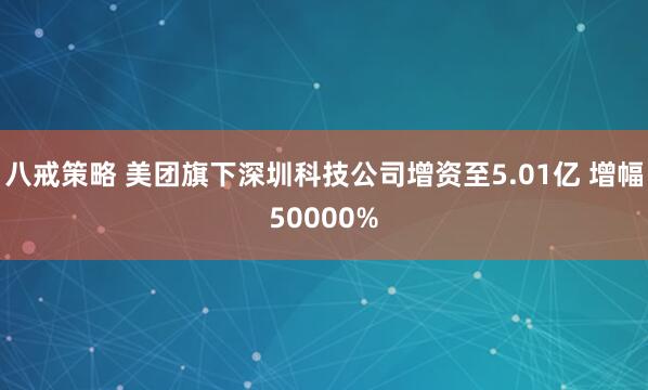 八戒策略 美团旗下深圳科技公司增资至5.01亿 增幅50000%