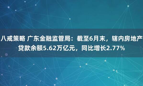 八戒策略 广东金融监管局：截至6月末，辖内房地产贷款余额5.62万亿元，同比增长2.77%