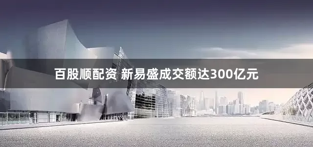 百股顺配资 新易盛成交额达300亿元