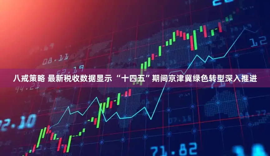 八戒策略 最新税收数据显示 “十四五”期间京津冀绿色转型深入推进