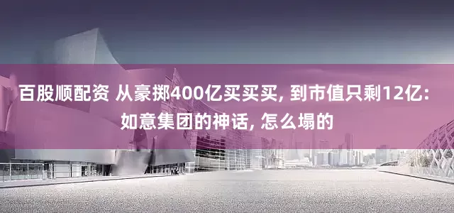 百股顺配资 从豪掷400亿买买买, 到市值只剩12亿: 如意集团的神话, 怎么塌的