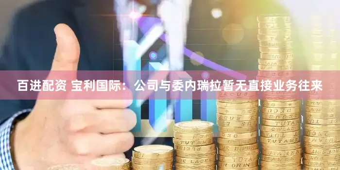 百进配资 宝利国际：公司与委内瑞拉暂无直接业务往来