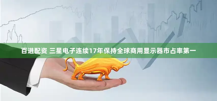百进配资 三星电子连续17年保持全球商用显示器市占率第一