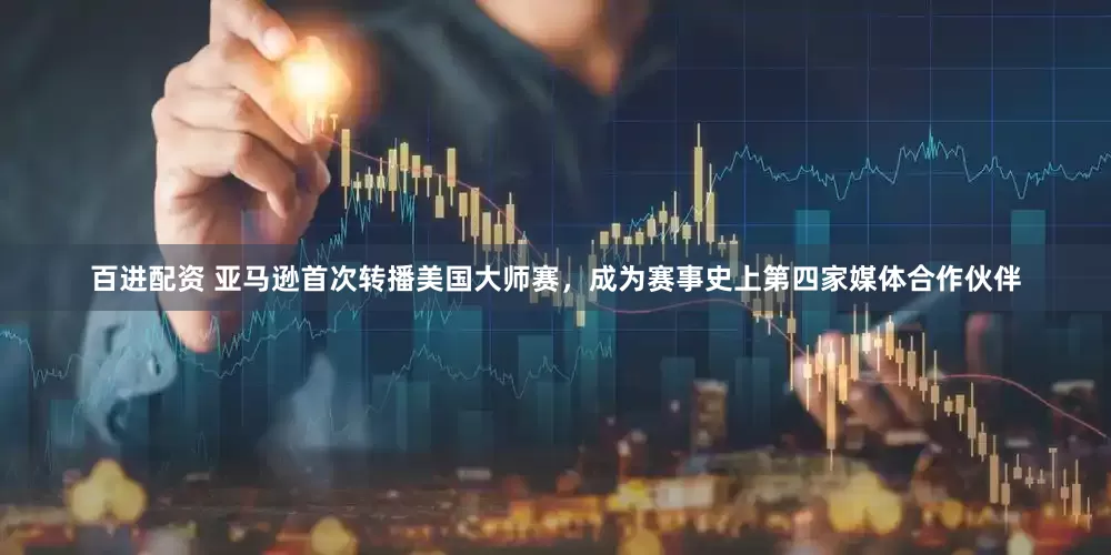 百进配资 亚马逊首次转播美国大师赛，成为赛事史上第四家媒体合作伙伴