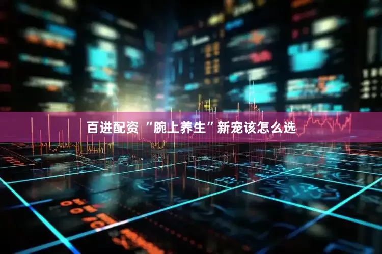 百进配资 “腕上养生”新宠该怎么选