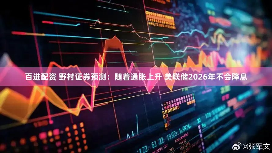 百进配资 野村证券预测：随着通胀上升 美联储2026年不会降息