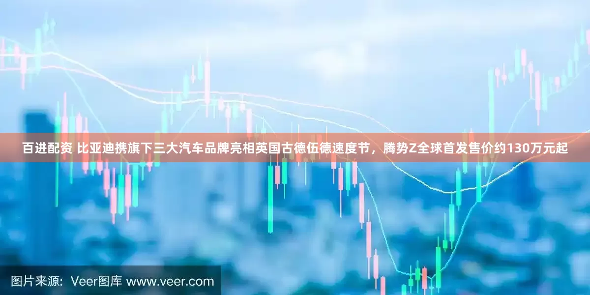 百进配资 比亚迪携旗下三大汽车品牌亮相英国古德伍德速度节，腾势Z全球首发售价约130万元起